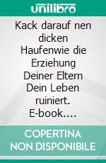 Kack darauf nen dicken Haufenwie die Erziehung Deiner Eltern Dein Leben ruiniert. E-book. Formato EPUB ebook