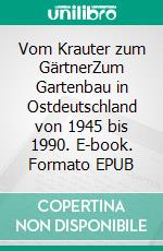 Vom Krauter zum GärtnerZum Gartenbau in Ostdeutschland von 1945 bis 1990. E-book. Formato EPUB ebook