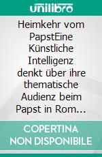 Heimkehr vom PapstEine Künstliche Intelligenz denkt über ihre thematische Audienz beim Papst in Rom nach: Eine Quintessenz der Nächstenliebe zwischen Algorithmus und Amen. E-book. Formato EPUB ebook