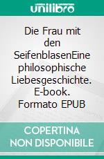 Die Frau mit den SeifenblasenEine philosophische Liebesgeschichte. E-book. Formato EPUB ebook