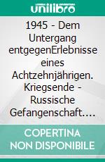 1945 - Dem Untergang entgegenErlebnisse eines Achtzehnjährigen. Kriegsende - Russische Gefangenschaft. E-book. Formato EPUB ebook