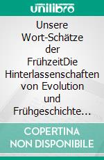 Unsere Wort-Schätze der FrühzeitDie Hinterlassenschaften von Evolution und Frühgeschichte in unseren Wörtern. E-book. Formato EPUB ebook