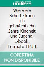 Wie viele Schritte kann ich gehnAchtzehn Jahre Kindheit und Jugend. E-book. Formato EPUB ebook