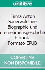Firma Anton SauerwaldEine Biographie und Unternehmensgeschichte. E-book. Formato EPUB ebook