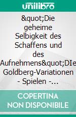 "Die geheime Selbigkeit des Schaffens und des Aufnehmens"DIe Goldberg-Variationen - Spielen - Hören - Interpretieren. E-book. Formato EPUB ebook