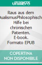 Raus aus dem DualismusPhilosophische Hilfe bei chronischen Patienten. E-book. Formato EPUB ebook