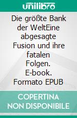 Die größte Bank der WeltEine abgesagte Fusion und ihre fatalen Folgen. E-book. Formato EPUB ebook