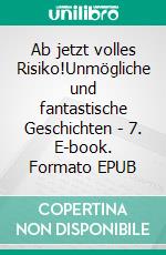 Ab jetzt volles Risiko!Unmögliche und fantastische Geschichten - 7. E-book. Formato EPUB ebook
