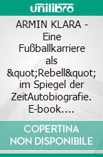 ARMIN KLARA - Eine Fußballkarriere als "Rebell" im Spiegel der ZeitAutobiografie. E-book. Formato EPUB ebook