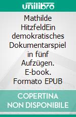 Mathilde HitzfeldEin demokratisches Dokumentarspiel in fünf Aufzügen. E-book. Formato EPUB ebook