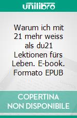 Warum ich mit 21 mehr weiss als du21 Lektionen fürs Leben. E-book. Formato EPUB ebook