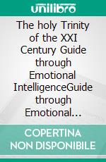 The holy Trinity of the XXI Century Guide through Emotional IntelligenceGuide through Emotional Intelligence. E-book. Formato EPUB ebook