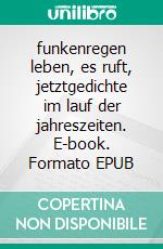 funkenregen leben, es ruft, jetztgedichte im lauf der jahreszeiten. E-book. Formato EPUB ebook