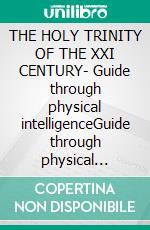 THE HOLY TRINITY OF THE XXI CENTURY- Guide through physical intelligenceGuide through physical Intelligence. E-book. Formato EPUB ebook