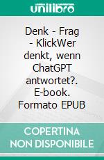 Denk - Frag - KlickWer denkt, wenn ChatGPT antwortet?. E-book. Formato EPUB ebook