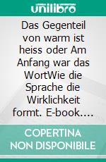 Das Gegenteil von warm ist heiss oder Am Anfang war das WortWie die Sprache die Wirklichkeit formt. E-book. Formato EPUB ebook