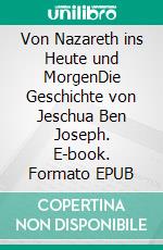 Von Nazareth ins Heute und MorgenDie Geschichte von Jeschua Ben Joseph. E-book. Formato EPUB ebook