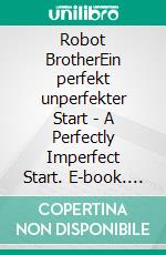 Robot BrotherEin perfekt unperfekter Start - A Perfectly Imperfect Start. E-book. Formato EPUB ebook
