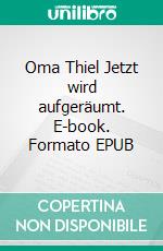 Oma Thiel Jetzt wird aufgeräumt. E-book. Formato EPUB ebook