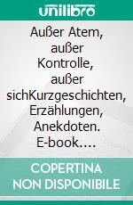 Außer Atem, außer Kontrolle, außer sichKurzgeschichten, Erzählungen, Anekdoten. E-book. Formato EPUB ebook