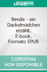 Bendis - ein Dackelmädchen erzählt. E-book. Formato EPUB ebook