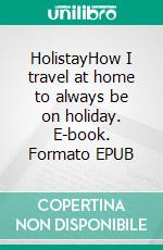 HolistayHow I travel at home to always be on holiday. E-book. Formato EPUB ebook