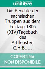 Die Berichte der sächsischen Truppen aus dem Feldzug 1806 (XIV)Tagebuch des Artilleristen C.H.B.. E-book. Formato EPUB ebook