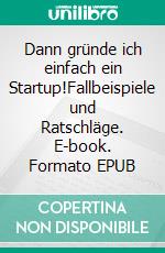 Dann gründe ich einfach ein Startup!Fallbeispiele und Ratschläge. E-book. Formato EPUB ebook