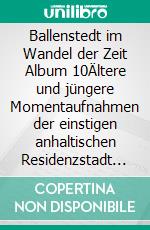 Ballenstedt im Wandel der Zeit Album 10Ältere und jüngere Momentaufnahmen der einstigen anhaltischen Residenzstadt im Vergleich. E-book. Formato EPUB ebook