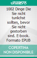 1002 Dinge Die Sie nicht tunlichst sollten, bevor Sie nicht gestorben sind. E-book. Formato EPUB ebook