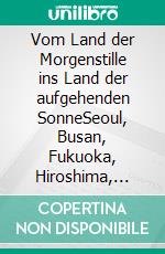 Vom Land der Morgenstille ins Land der aufgehenden SonneSeoul, Busan, Fukuoka, Hiroshima, Miyajima, Kyoto, Nara, Fujikawaguchjiko, Tokio, Kamakura. E-book. Formato EPUB ebook