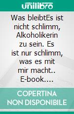 Was bleibtEs ist nicht schlimm, Alkoholikerin zu sein. Es ist nur schlimm, was es mit mir macht.. E-book. Formato EPUB ebook