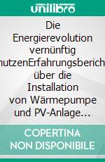 Die Energierevolution vernünftig nutzenErfahrungsbericht über die Installation von Wärmepumpe und PV-Anlage mit Heizkörpern in einem schlecht isolierten Gebäude. E-book. Formato EPUB ebook