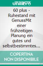 60 plus - Ruhestand mit GenussMit einer frühzeitigen Planung ein gutes und selbstbestimmtes Leben im Alter. E-book. Formato EPUB ebook