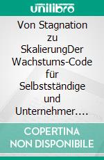 Von Stagnation zu SkalierungDer Wachstums-Code für Selbstständige und Unternehmer. E-book. Formato EPUB ebook