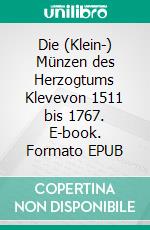Die (Klein-) Münzen des Herzogtums Klevevon 1511 bis 1767. E-book. Formato EPUB ebook