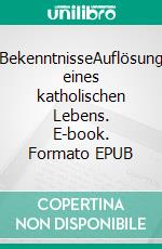 BekenntnisseAuflösung eines katholischen Lebens. E-book. Formato EPUB ebook