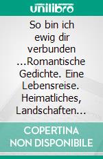 So bin ich ewig dir verbunden ...Romantische Gedichte. Eine Lebensreise. Heimatliches, Landschaften und Begegnungen. E-book. Formato EPUB ebook