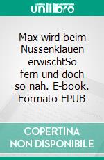 Max wird beim Nussenklauen erwischtSo fern und doch so nah. E-book. Formato EPUB ebook