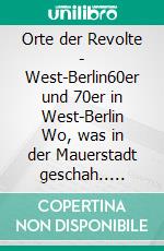 Orte der Revolte | West-Berlin60er und 70er in West-Berlin Wo, was in der Mauerstadt geschah.. E-book. Formato EPUB ebook