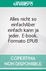Alles nicht so einfachAber einfach kann ja jeder. E-book. Formato EPUB ebook