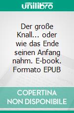 Der große Knall... oder wie das Ende seinen Anfang nahm. E-book. Formato EPUB ebook
