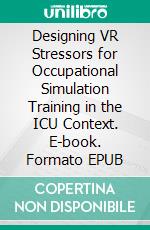 Designing VR Stressors for Occupational Simulation Training in the ICU Context. E-book. Formato EPUB ebook