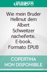 Wie mein Bruder Hellmut dem Albert Schweitzer nacheiferte. E-book. Formato EPUB ebook