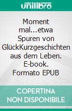 Moment mal...etwa Spuren von GlückKurzgeschichten aus dem Leben. E-book. Formato EPUB ebook