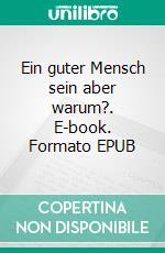 Ein guter Mensch sein aber warum?. E-book. Formato EPUB ebook