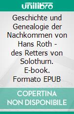 Geschichte und Genealogie der Nachkommen von Hans Roth - des Retters von Solothurn. E-book. Formato EPUB ebook