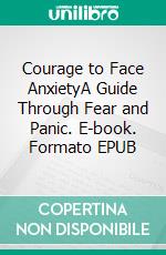 Courage to Face AnxietyA Guide Through Fear and Panic. E-book. Formato EPUB ebook