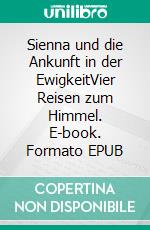 Sienna und die Ankunft in der EwigkeitVier Reisen zum Himmel. E-book. Formato EPUB ebook