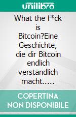 What the f*ck is Bitcoin?Eine Geschichte, die dir Bitcoin endlich verständlich macht.. E-book. Formato EPUB ebook